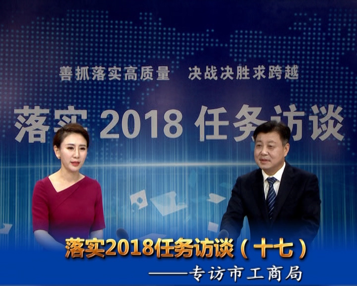 落實2018任務(wù)訪談--專訪市工商行政管理局黨組書記、局長宋炳順